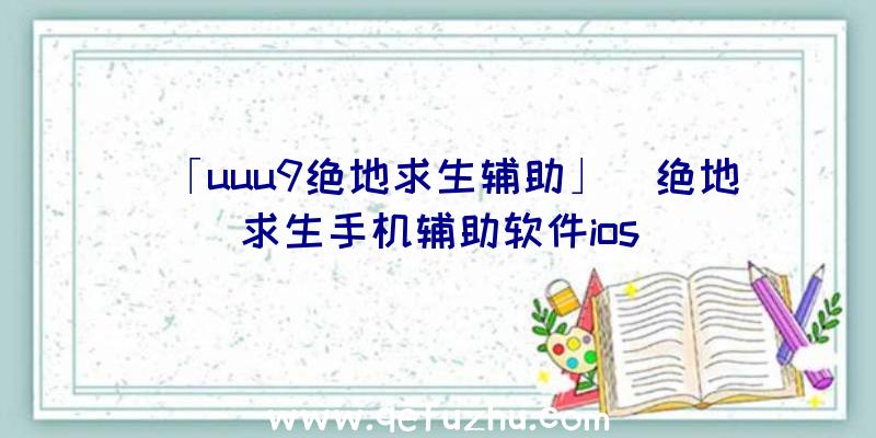 「uuu9绝地求生辅助」|绝地求生手机辅助软件ios